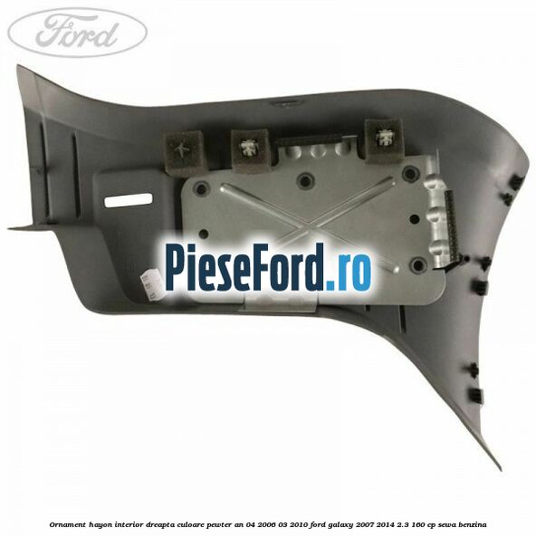 Ornament hayon interior dreapta culoare pewter an 04/2006-03/2010 Ford Galaxy 2007-2014 2.3 160 cp SEWA benzina