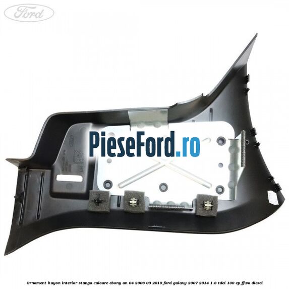 Ornament hayon interior stanga culoare ebony an 04/2006-03/2010 Ford Galaxy 2007-2014 1.8 TDCi 100 cp FFWA diesel