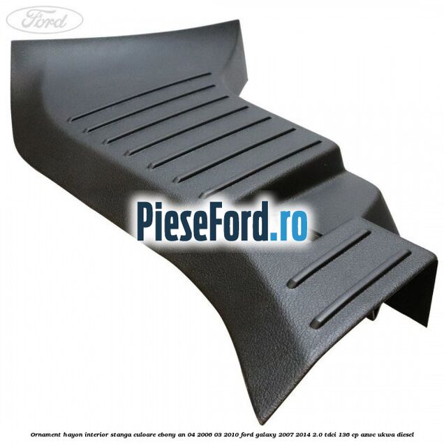 Ornament hayon interior stanga culoare ebony an 04/2006-03/2010 Ford Galaxy 2007-2014 2.0 TDCi 136 cp Ornament hayon interior stanga culoare ebony an 04/2006-03/2010 Ford Galaxy 2007-2014 2.0 TDCi 136 cp AZWC, UKWA diesel