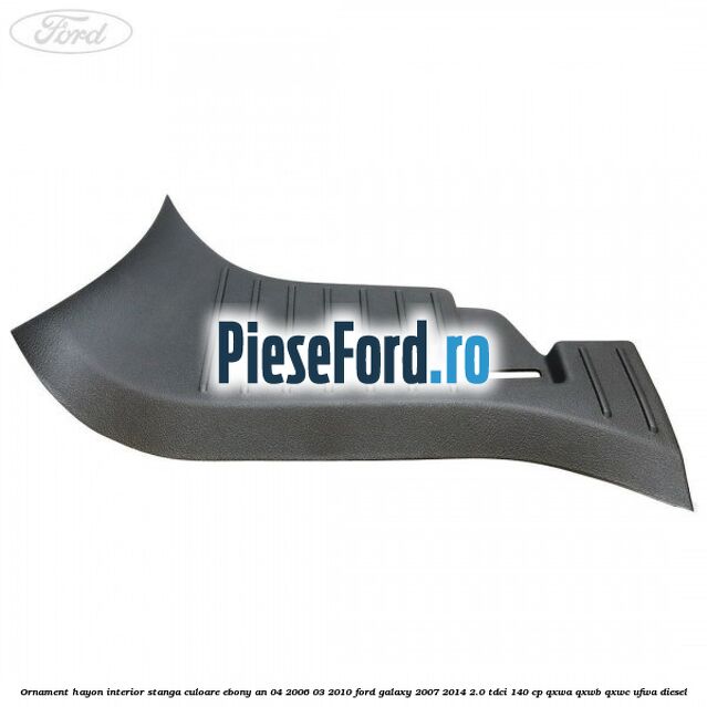 Ornament hayon interior stanga culoare ebony an 04/2006-03/2010 Ford Galaxy 2007-2014 2.0 TDCi 140 cp QXWA, QXWB, QXWC, UFWA diesel