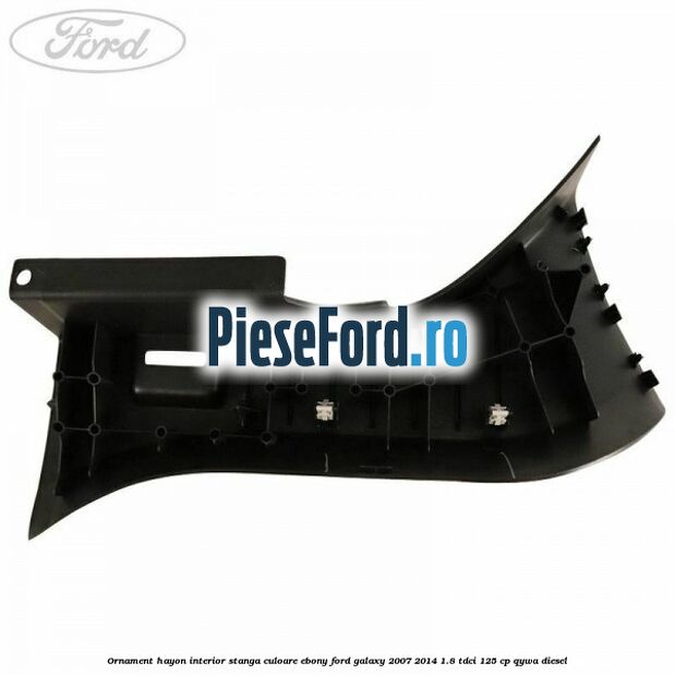 Ornament hayon interior stanga culoare ebony Ford Galaxy 2007-2014 1.8 TDCi 125 cp QYWA diesel