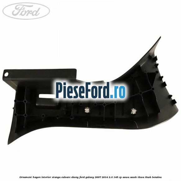 Ornament hayon interior stanga culoare ebony Ford Galaxy 2007-2014 2.0 145 cp AOWA, AOWB, TBWA, TBWB benzina