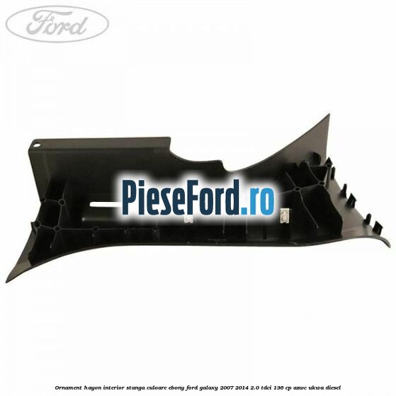 Ornament hayon interior stanga culoare ebony Ford Galaxy 2007-2014 2.0 TDCi 136 cp AZWC, UKWA diesel