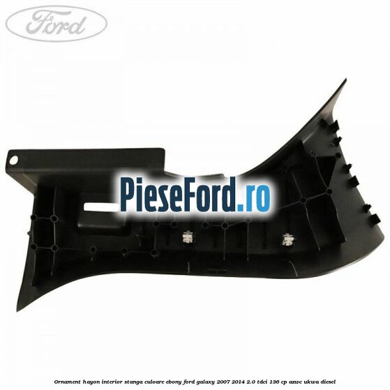 Ornament hayon interior stanga culoare ebony Ford Galaxy 2007-2014 2.0 TDCi 136 cp AZWC, UKWA diesel