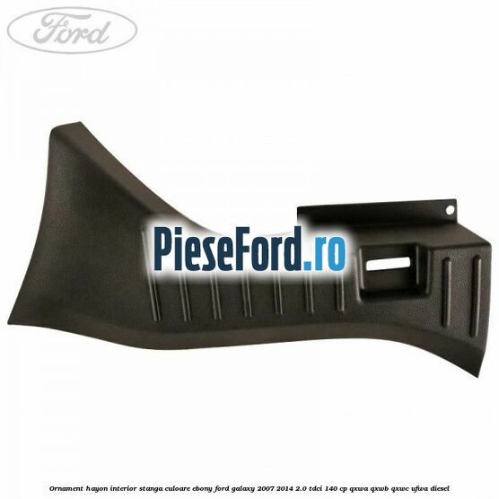 Ornament hayon interior stanga culoare ebony Ford Galaxy 2007-2014 2.0 TDCi 140 cp QXWA, QXWB, QXWC, UFWA diesel