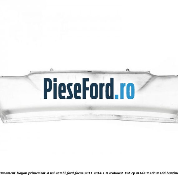 Ornament hayon primerizat 4 usi combi Ford Focus 2011-2014 1.0 EcoBoost 125 cp M1DA, M1DC, M1DD benzina