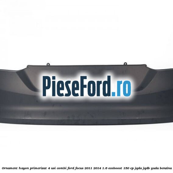 Ornament hayon primerizat 4 usi combi Ford Focus 2011-2014 1.6 EcoBoost 150 cp JQDA, JQDB, YUDA benzina