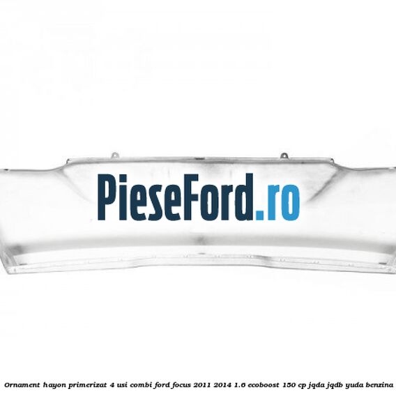 Ornament hayon primerizat 4 usi combi Ford Focus 2011-2014 1.6 EcoBoost 150 cp JQDA, JQDB, YUDA benzina
