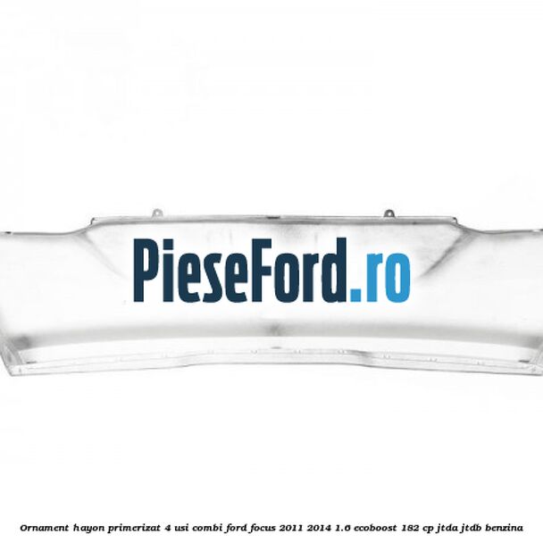 Ornament hayon primerizat 4 usi combi Ford Focus 2011-2014 1.6 EcoBoost 182 cp JTDA, JTDB benzina