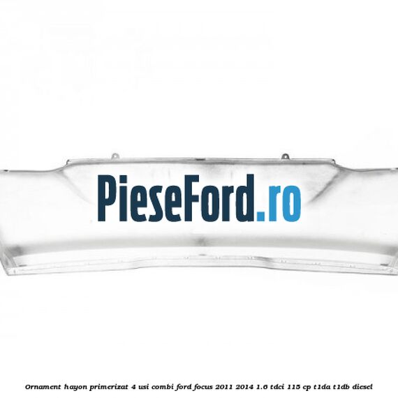 Ornament hayon primerizat 4 usi combi Ford Focus 2011-2014 1.6 TDCi 115 cp T1DA, T1DB diesel