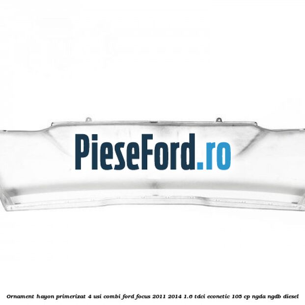 Ornament hayon primerizat 4 usi combi Ford Focus 2011-2014 1.6 TDCi ECOnetic 105 cp NGDA, NGDB diesel