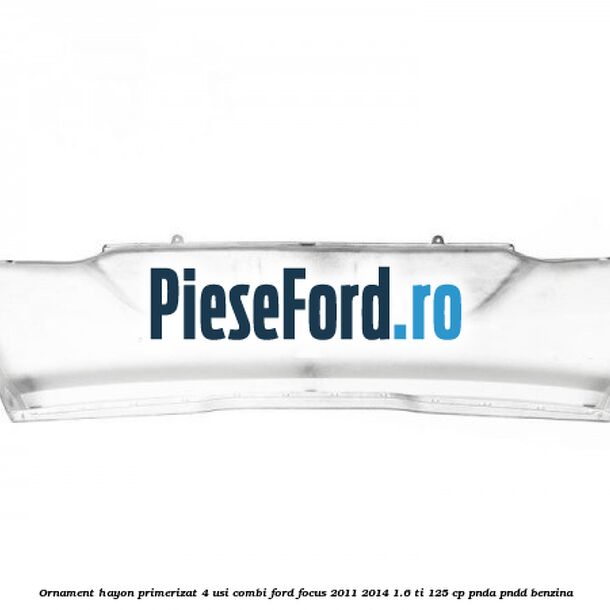 Ornament hayon primerizat 4 usi combi Ford Focus 2011-2014 1.6 Ti 125 cp PNDA, PNDD benzina