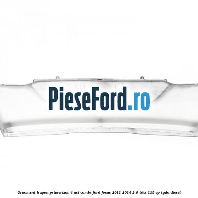 Ornament hayon primerizat 4 usi combi Ford Focus 2011-2014 2.0 TDCi 115 cp TYDA diesel