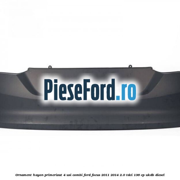 Ornament hayon primerizat 4 usi combi Ford Focus 2011-2014 2.0 TDCi 136 cp UKDB diesel
