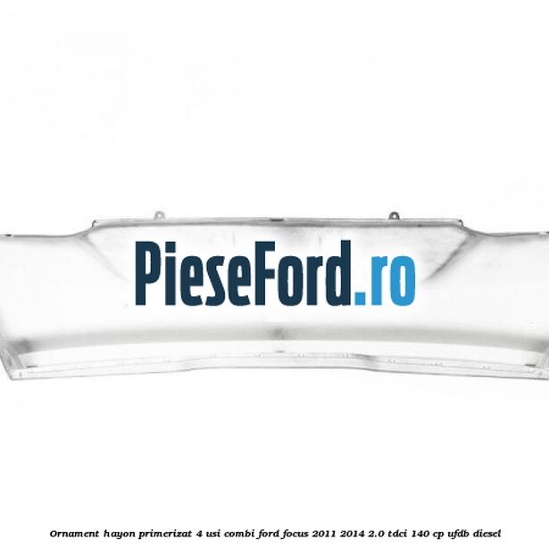 Ornament hayon primerizat 4 usi combi Ford Focus 2011-2014 2.0 TDCi 140 cp Ornament hayon primerizat 4 usi combi Ford Focus 2011-2014 2.0 TDCi 140 cp UFDB diesel