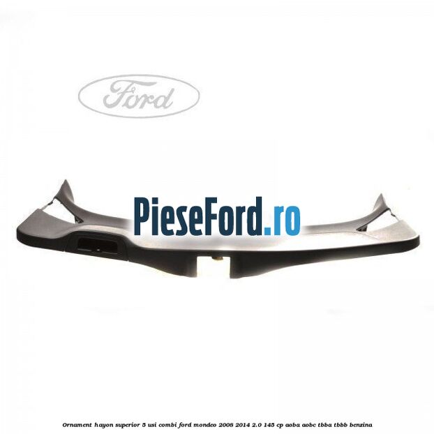 Ornament hayon superior 5 usi combi Ford Mondeo 2008-2014 2.0 145 cp Ornament hayon superior 5 usi combi Ford Mondeo 2008-2014 2.0 145 cp AOBA, AOBC, TBBA, TBBB benzina