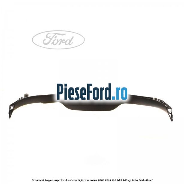 Ornament hayon superior 5 usi combi Ford Mondeo 2008-2014 2.0 TDCi 163 cp Ornament hayon superior 5 usi combi Ford Mondeo 2008-2014 2.0 TDCi 163 cp TXBA, TXBB diesel
