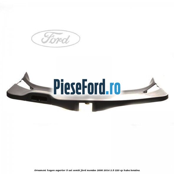 Ornament hayon superior 5 usi combi Ford Mondeo 2008-2014 2.5 220 cp Ornament hayon superior 5 usi combi Ford Mondeo 2008-2014 2.5 220 cp HUBA benzina