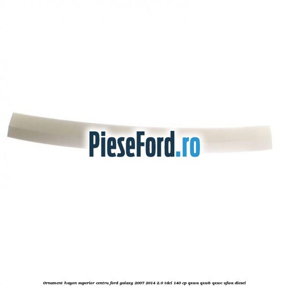 Ornament hayon superior centru Ford Galaxy 2007-2014 2.0 TDCi 140 cp QXWA, QXWB, QXWC, UFWA diesel