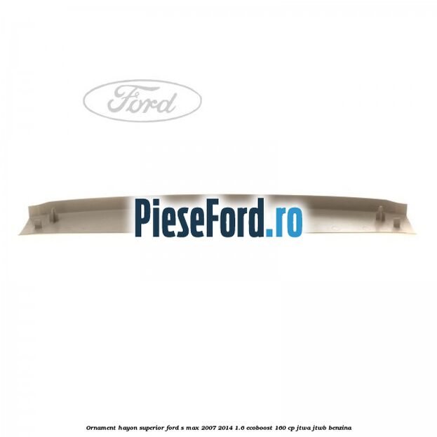 Ornament hayon superior Ford S-Max 2007-2014 1.6 EcoBoost 160 cp JTWA, JTWB benzina