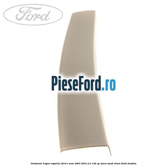 Ornament hayon superior Ford S-Max 2007-2014 2.0 145 cp AOWA, AOWB, TBWA, TBWB benzina