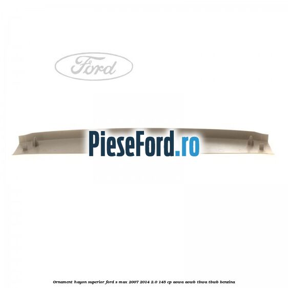 Ornament hayon superior Ford S-Max 2007-2014 2.0 145 cp AOWA, AOWB, TBWA, TBWB benzina