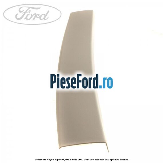 Ornament hayon superior Ford S-Max 2007-2014 2.0 EcoBoost 203 cp TNWA benzina