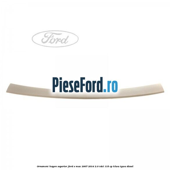 Ornament hayon superior Ford S-Max 2007-2014 2.0 TDCi 115 cp KLWA, TYWA diesel