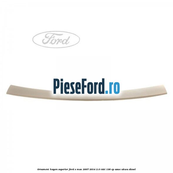 Ornament hayon superior Ford S-Max 2007-2014 2.0 TDCi 136 cp AZWC, UKWA diesel