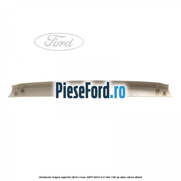 Ornament hayon superior Ford S-Max 2007-2014 2.0 TDCi 136 cp AZWC, UKWA diesel