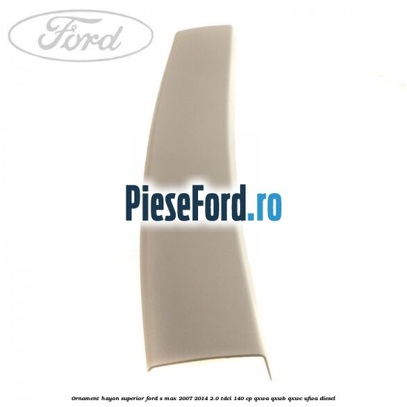 Ornament hayon superior Ford S-Max 2007-2014 2.0 TDCi 140 cp Ornament hayon superior Ford S-Max 2007-2014 2.0 TDCi 140 cp QXWA, QXWB, QXWC, UFWA diesel