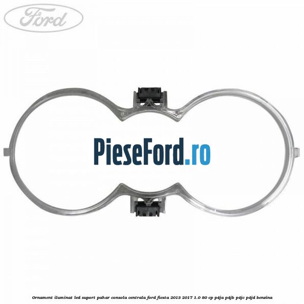 Ornament iluminat LED suport pahar consola centrala Ford Fiesta 2013-2017 1.0 80 cp Ornament iluminat LED suport pahar consola centrala Ford Fiesta 2013-2017 1.0 80 cp P4JA, P4JB, P4JC, P4JD benzina