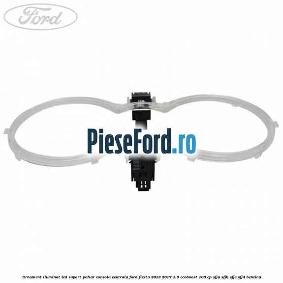 Ornament iluminat LED suport pahar consola centrala Ford Fiesta 2013-2017 1.0 EcoBoost 100 cp SFJA, SFJB, SFJC, SFJD benzina