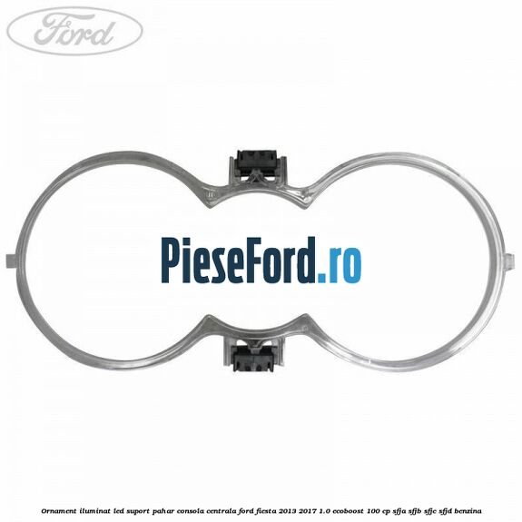 Ornament iluminat LED suport pahar consola centrala Ford Fiesta 2013-2017 1.0 EcoBoost 100 cp SFJA, SFJB, SFJC, SFJD benzina