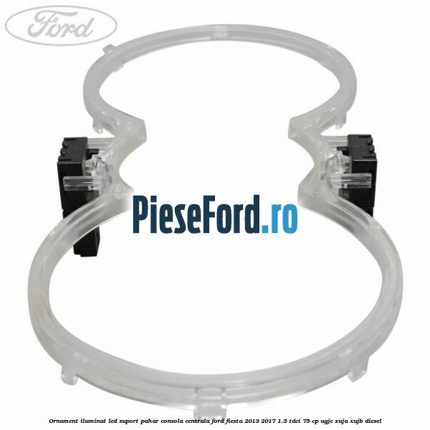 Ornament iluminat LED suport pahar consola centrala Ford Fiesta 2013-2017 1.5 TDCi 75 cp UGJC, XUJA, XUJB diesel