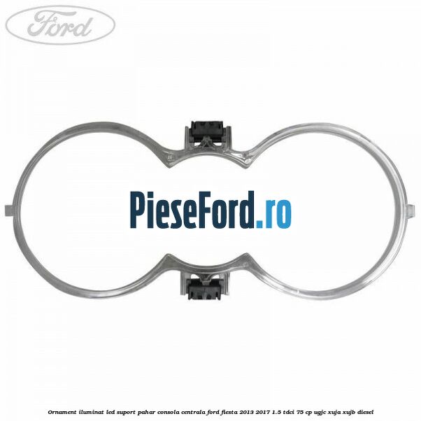 Ornament iluminat LED suport pahar consola centrala Ford Fiesta 2013-2017 1.5 TDCi 75 cp UGJC, XUJA, XUJB diesel