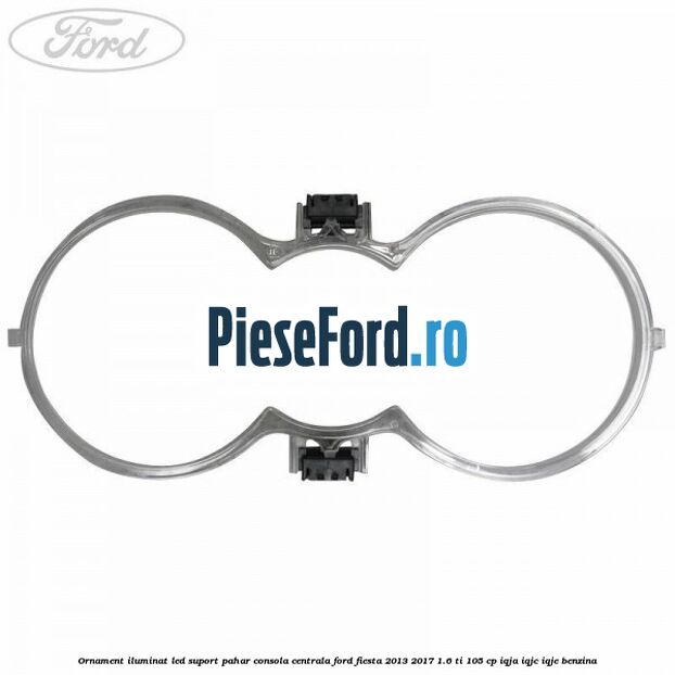 Ornament iluminat LED suport pahar consola centrala Ford Fiesta 2013-2017 1.6 Ti 105 cp Ornament iluminat LED suport pahar consola centrala Ford Fiesta 2013-2017 1.6 Ti 105 cp IQJA, IQJC, IQJE benzina