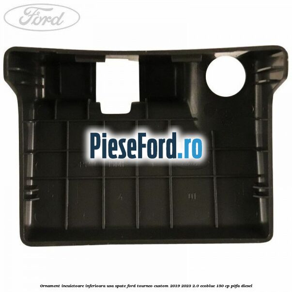Ornament incuietoare inferioara usa spate Ford Tourneo Custom 2019-2023 2.0 EcoBlue 150 cp P0FA diesel
