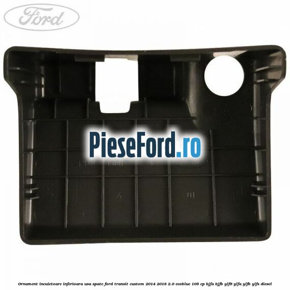 Ornament incuietoare inferioara usa spate Ford Transit Custom 2014-2018 2.0 EcoBlue 105 cp BJFA, BJFB, YLF6, YLFA, YLFB, YLFS diesel