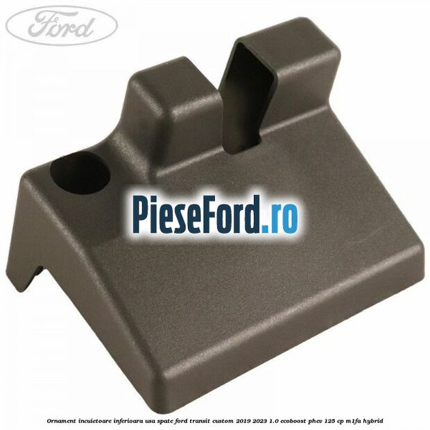 Ornament incuietoare inferioara usa spate Ford Transit Custom 2019-2023 1.0 EcoBoost PHEV 125 cp M1FA Hybrid