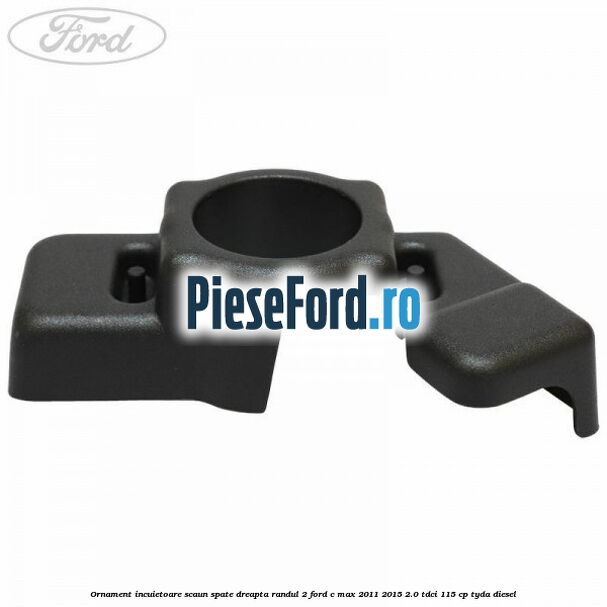 Ornament incuietoare scaun spate dreapta randul 2 Ford C-Max 2011-2015 2.0 TDCi 115 cp TYDA diesel