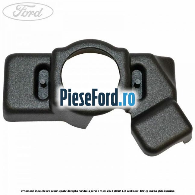 Ornament incuietoare scaun spate dreapta randul 2 Ford C-Max 2016-2020 1.0 EcoBoost 100 cp M2DA, SFDA benzina