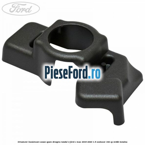 Ornament incuietoare scaun spate dreapta randul 2 Ford C-Max 2016-2020 1.5 EcoBoost 182 cp M9DB benzina