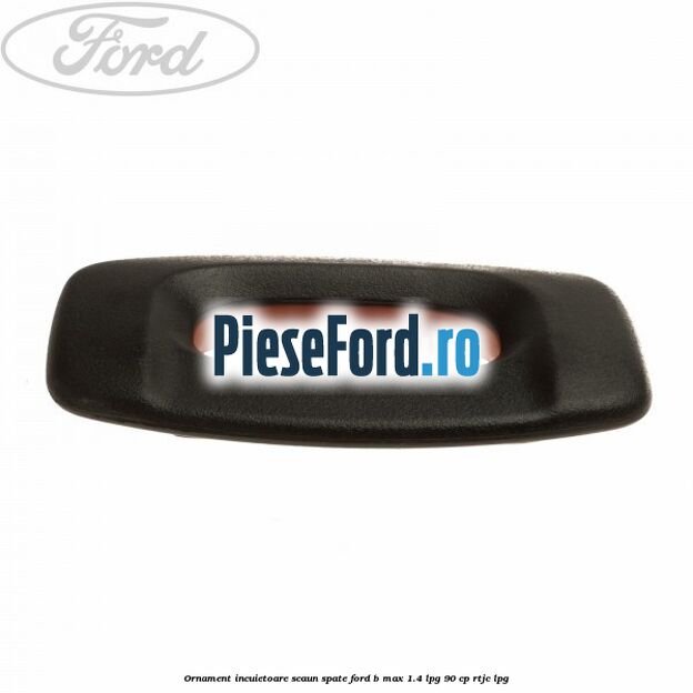 Ornament incuietoare scaun spate Ford B-Max 1.4 LPG 90 cp RTJC LPG