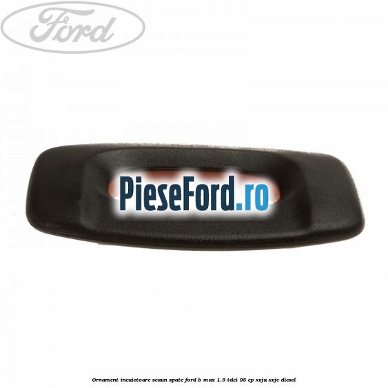 Ornament incuietoare scaun spate Ford B-Max 1.5 TDCi 95 cp XVJA, XVJC diesel