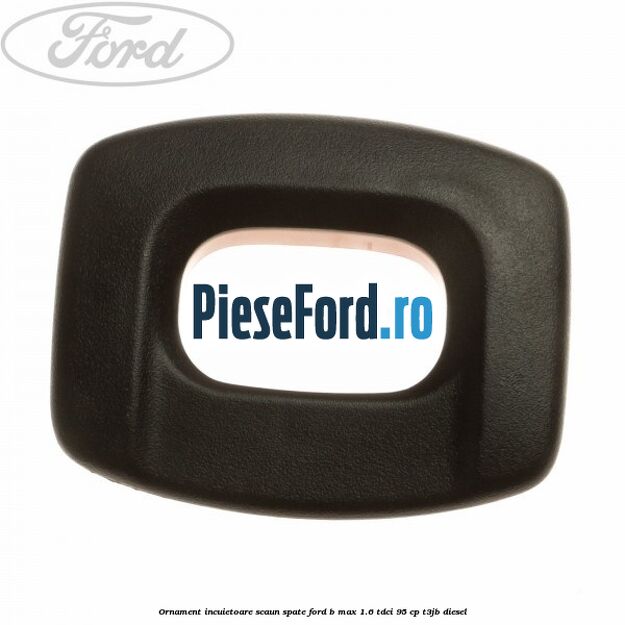 Ornament incuietoare scaun spate Ford B-Max 1.6 TDCi 95 cp T3JB diesel
