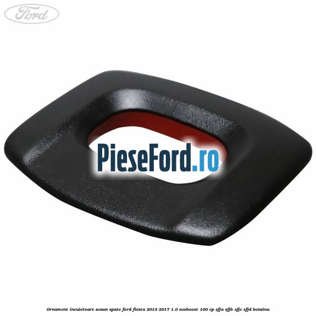 Ornament incuietoare scaun spate Ford Fiesta 2013-2017 1.0 EcoBoost 100 cp SFJA, SFJB, SFJC, SFJD benzina