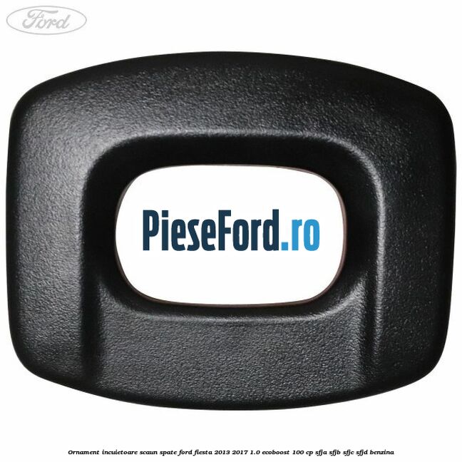 Ornament incuietoare scaun spate Ford Fiesta 2013-2017 1.0 EcoBoost 100 cp Ornament incuietoare scaun spate Ford Fiesta 2013-2017 1.0 EcoBoost 100 cp SFJA, SFJB, SFJC, SFJD benzina