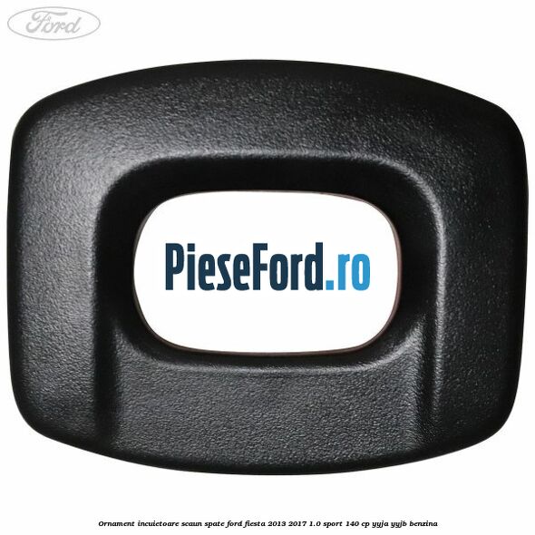 Ornament incuietoare scaun spate Ford Fiesta 2013-2017 1.0 Sport 140 cp YYJA, YYJB benzina