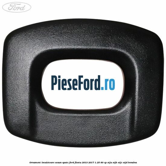 Ornament incuietoare scaun spate Ford Fiesta 2013-2017 1.25 60 cp STJA, STJB, STJC, STJD benzina